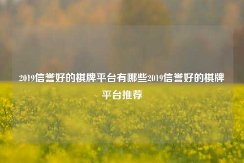 2019信誉好的棋牌平台有哪些2019信誉好的棋牌平台推荐