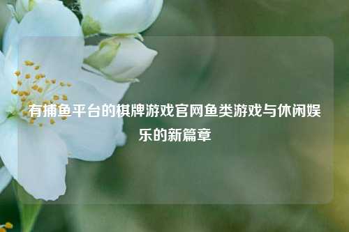 有捕鱼平台的棋牌游戏官网鱼类游戏与休闲娱乐的新篇章