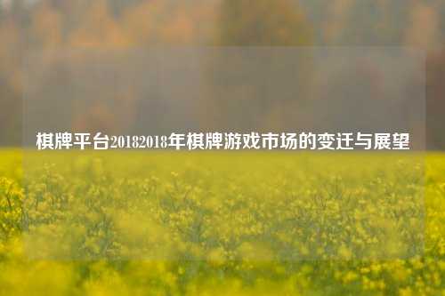 棋牌平台20182018年棋牌游戏市场的变迁与展望