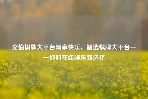 充值棋牌大平台畅享快乐，智选棋牌大平台——你的在线娱乐新选择