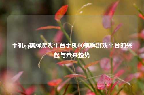 手机qq棋牌游戏平台手机QQ棋牌游戏平台的兴起与未来趋势