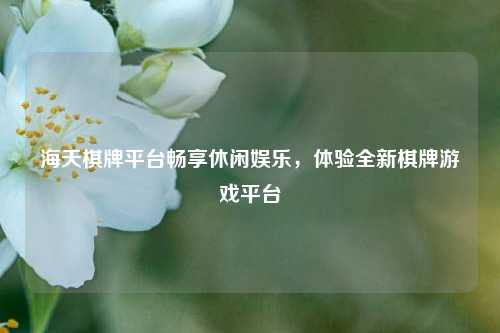 海天棋牌平台畅享休闲娱乐，体验全新棋牌游戏平台