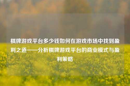 棋牌游戏平台多少钱如何在游戏市场中找到盈利之道——分析棋牌游戏平台的商业模式与盈利策略