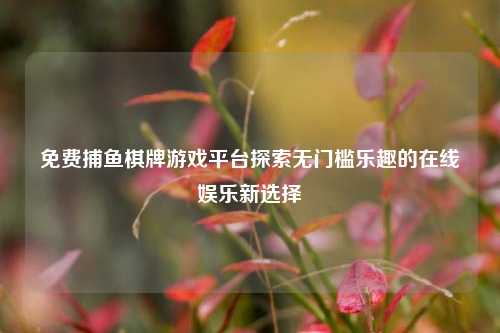 免费捕鱼棋牌游戏平台探索无门槛乐趣的在线娱乐新选择
