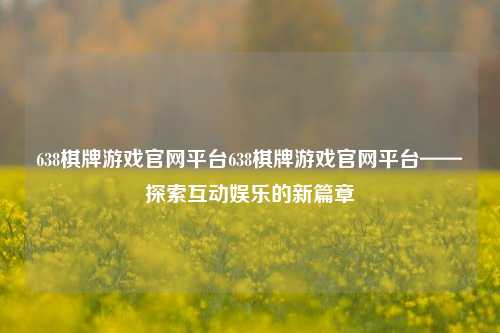 638棋牌游戏官网平台638棋牌游戏官网平台——探索互动娱乐的新篇章