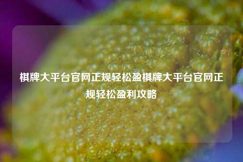 棋牌大平台官网正规轻松盈棋牌大平台官网正规轻松盈利攻略