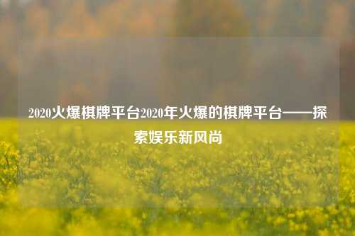2020火爆棋牌平台2020年火爆的棋牌平台——探索娱乐新风尚