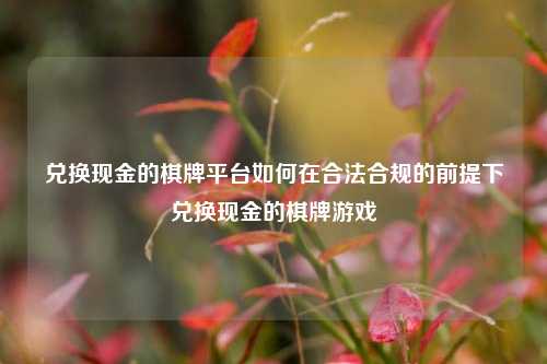 兑换现金的棋牌平台如何在合法合规的前提下兑换现金的棋牌游戏