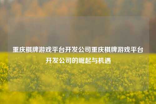 重庆棋牌游戏平台开发公司重庆棋牌游戏平台开发公司的崛起与机遇