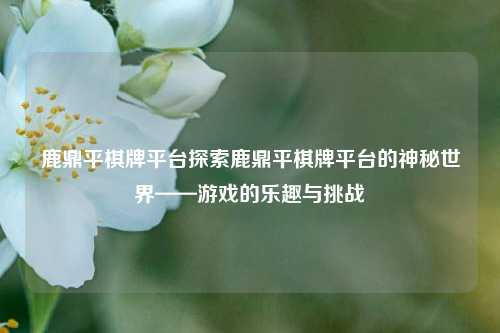 鹿鼎平棋牌平台探索鹿鼎平棋牌平台的神秘世界——游戏的乐趣与挑战