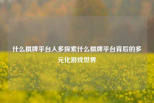 什么棋牌平台人多探索什么棋牌平台背后的多元化游戏世界