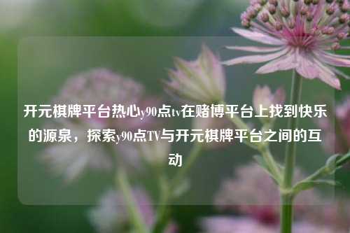 开元棋牌平台热心y90点tv在赌博平台上找到快乐的源泉，探索y90点TV与开元棋牌平台之间的互动