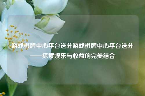 游戏棋牌中心平台送分游戏棋牌中心平台送分——探索娱乐与收益的完美结合