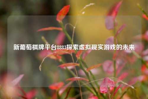新葡萄棋牌平台8883探索虚拟现实游戏的未来