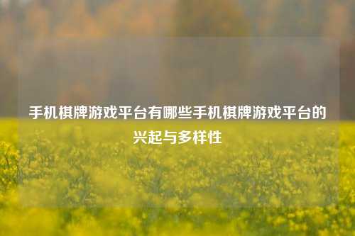 手机棋牌游戏平台有哪些手机棋牌游戏平台的兴起与多样性