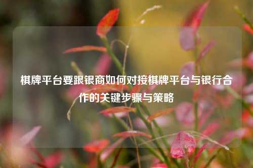 棋牌平台要跟银商如何对接棋牌平台与银行合作的关键步骤与策略
