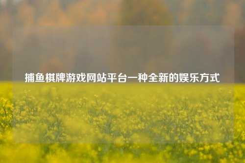 捕鱼棋牌游戏网站平台一种全新的娱乐方式