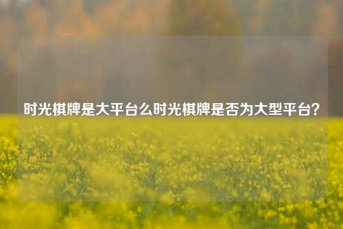 时光棋牌是大平台么时光棋牌是否为大型平台？
