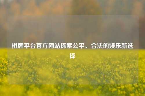 棋牌平台官方网站探索公平、合法的娱乐新选择