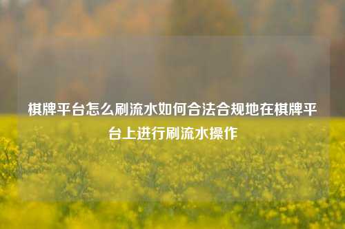 棋牌平台怎么刷流水如何合法合规地在棋牌平台上进行刷流水操作