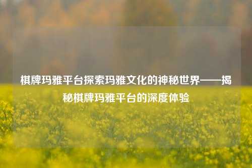 棋牌玛雅平台探索玛雅文化的神秘世界——揭秘棋牌玛雅平台的深度体验