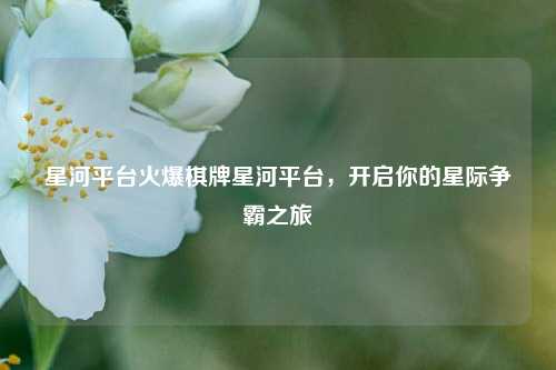 星河平台火爆棋牌星河平台，开启你的星际争霸之旅