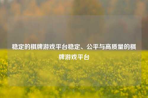 稳定的棋牌游戏平台稳定、公平与高质量的棋牌游戏平台