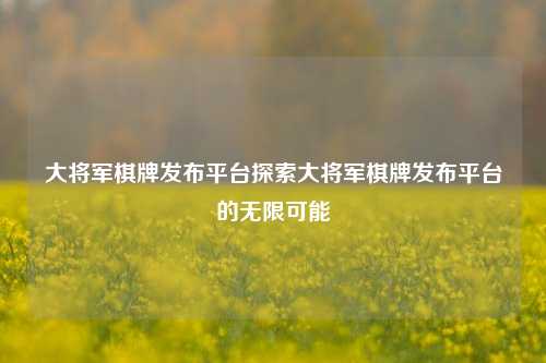 大将军棋牌发布平台探索大将军棋牌发布平台的无限可能