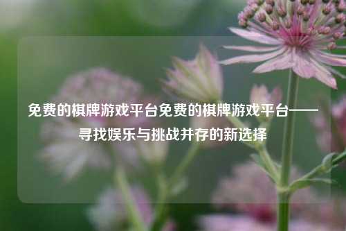 免费的棋牌游戏平台免费的棋牌游戏平台——寻找娱乐与挑战并存的新选择