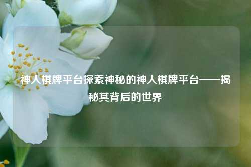 神人棋牌平台探索神秘的神人棋牌平台——揭秘其背后的世界