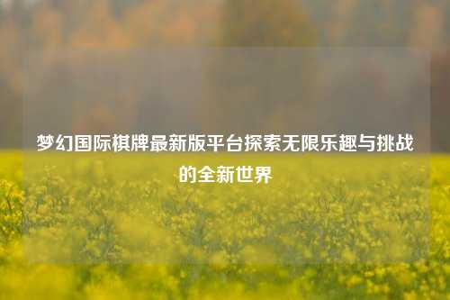 梦幻国际棋牌最新版平台探索无限乐趣与挑战的全新世界