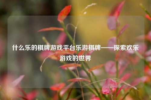 什么乐的棋牌游戏平台乐游棋牌——探索欢乐游戏的世界