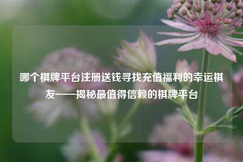 哪个棋牌平台注册送钱寻找充值福利的幸运棋友——揭秘最值得信赖的棋牌平台