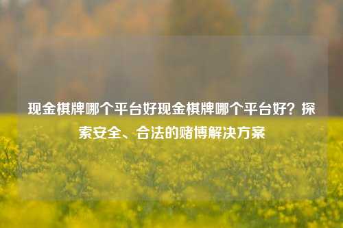 现金棋牌哪个平台好现金棋牌哪个平台好？探索安全、合法的赌博解决方案
