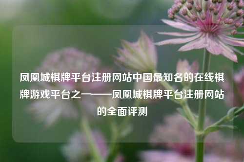 凤凰城棋牌平台注册网站中国最知名的在线棋牌游戏平台之一——凤凰城棋牌平台注册网站的全面评测