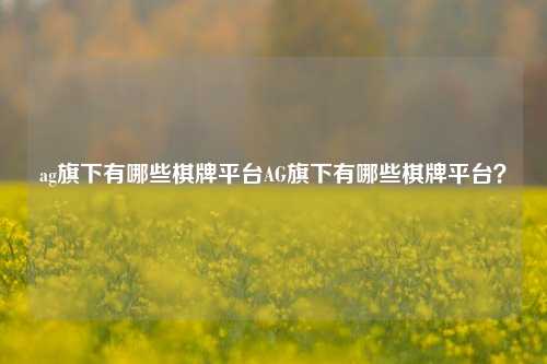 ag旗下有哪些棋牌平台AG旗下有哪些棋牌平台？