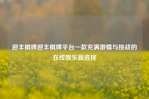 迎丰棋牌迎丰棋牌平台一款充满激情与挑战的在线娱乐新选择