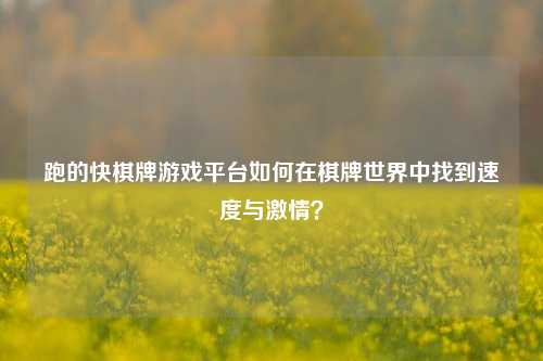 跑的快棋牌游戏平台如何在棋牌世界中找到速度与激情？