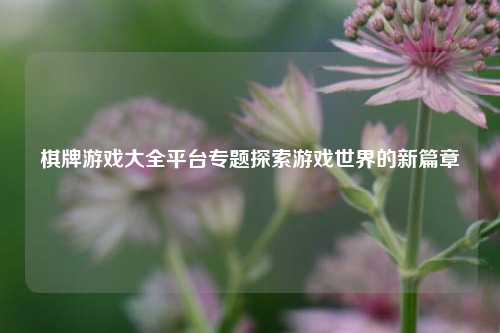 棋牌游戏大全平台专题探索游戏世界的新篇章