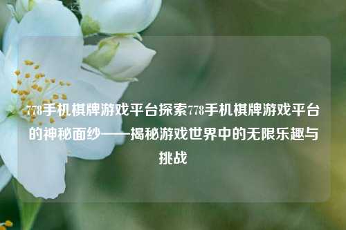 778手机棋牌游戏平台探索778手机棋牌游戏平台的神秘面纱——揭秘游戏世界中的无限乐趣与挑战