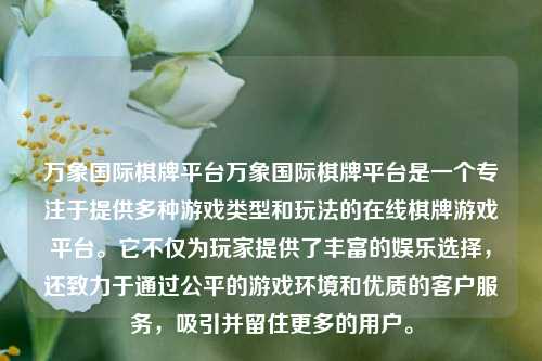 万象国际棋牌平台万象国际棋牌平台是一个专注于提供多种游戏类型和玩法的在线棋牌游戏平台。它不仅为玩家提供了丰富的娱乐选择，还致力于通过公平的游戏环境和优质的客户服务，吸引并留住更多的用户。