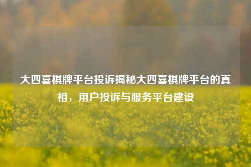 大四喜棋牌平台投诉揭秘大四喜棋牌平台的真相，用户投诉与服务平台建设