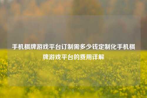 手机棋牌游戏平台订制需多少钱定制化手机棋牌游戏平台的费用详解