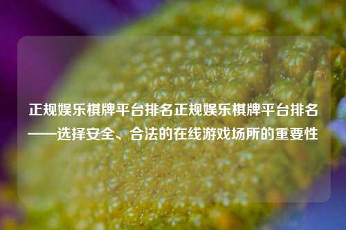 正规娱乐棋牌平台排名正规娱乐棋牌平台排名——选择安全、合法的在线游戏场所的重要性