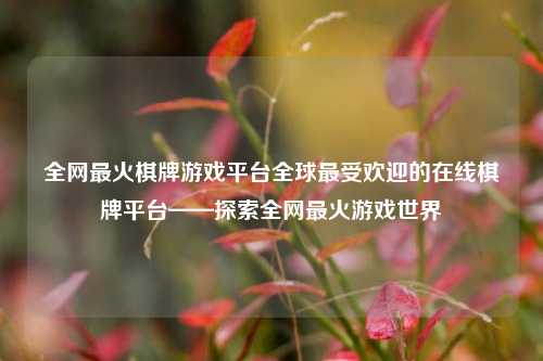 全网最火棋牌游戏平台全球最受欢迎的在线棋牌平台——探索全网最火游戏世界