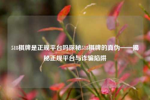 518棋牌是正规平台吗探秘518棋牌的真伪——揭秘正规平台与诈骗陷阱