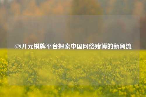 679开元棋牌平台探索中国网络赌博的新潮流