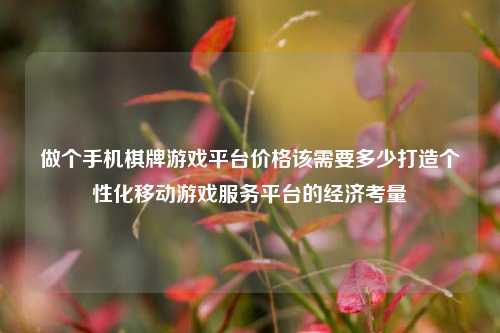 做个手机棋牌游戏平台价格该需要多少打造个性化移动游戏服务平台的经济考量