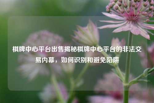 棋牌中心平台出售揭秘棋牌中心平台的非法交易内幕，如何识别和避免陷阱