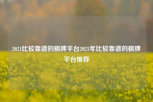 2021比较靠谱的棋牌平台2021年比较靠谱的棋牌平台推荐